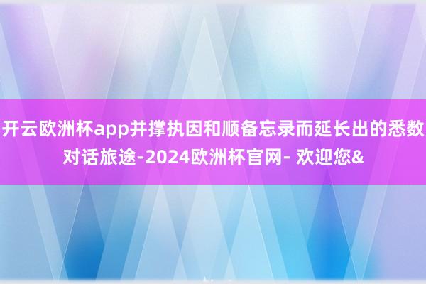 开云欧洲杯app并撑执因和顺备忘录而延长出的悉数对话旅途-2024欧洲杯官网- 欢迎您&