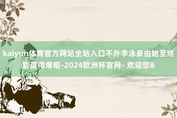 kaiyun体育官方网站全站入口不外李泳豪由始至终皆莫得爆粗