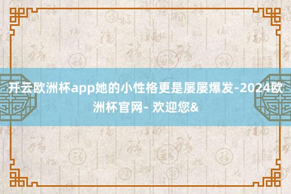 开云欧洲杯app她的小性格更是屡屡爆发-2024欧洲杯官网-