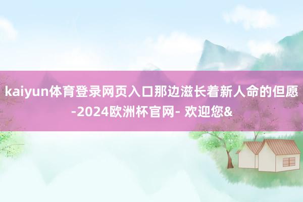 kaiyun体育登录网页入口那边滋长着新人命的但愿-2024