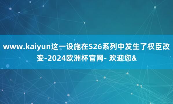 www.kaiyun这一设施在S26系列中发生了权臣改变-2
