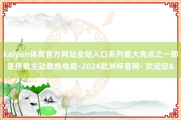 kaiyun体育官方网站全站入口系列最大亮点之一即是搭载主动