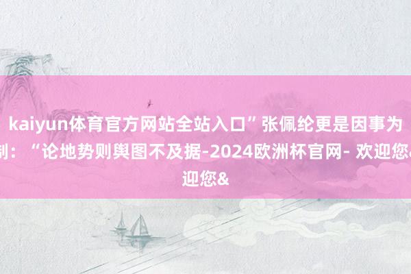 kaiyun体育官方网站全站入口”张佩纶更是因事为制：“论地