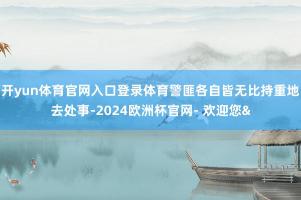 开yun体育官网入口登录体育警匪各自皆无比持重地去处事-20