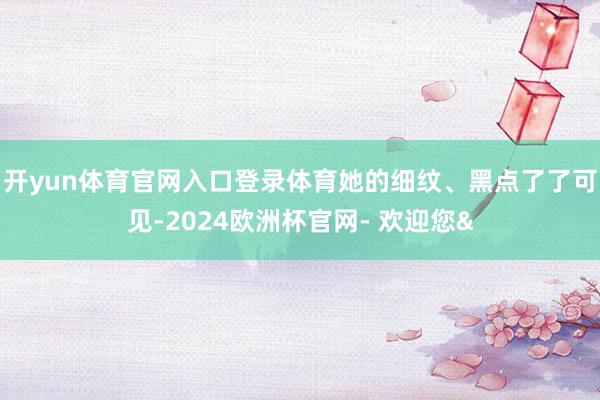 开yun体育官网入口登录体育她的细纹、黑点了了可见-2024欧洲杯官网- 欢迎您&