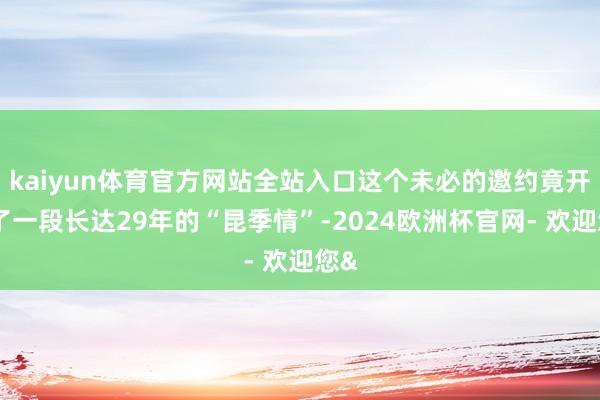 kaiyun体育官方网站全站入口这个未必的邀约竟开启了一段长