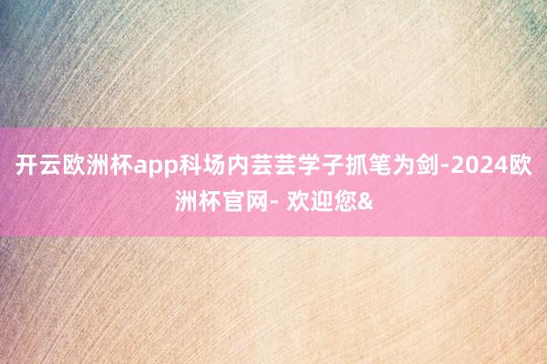 开云欧洲杯app科场内芸芸学子抓笔为剑-2024欧洲杯官网-