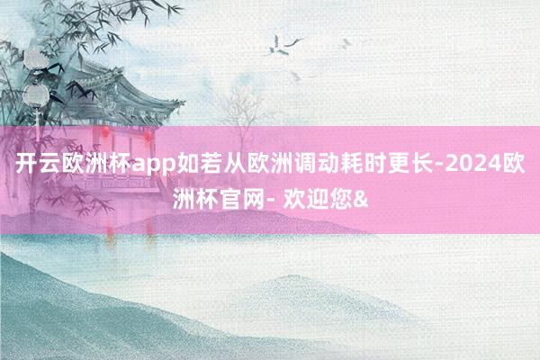 开云欧洲杯app如若从欧洲调动耗时更长-2024欧洲杯官网-