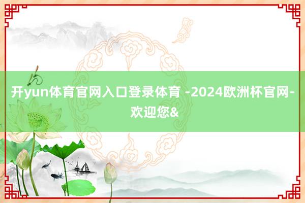 开yun体育官网入口登录体育 -2024欧洲杯官网- 欢迎您