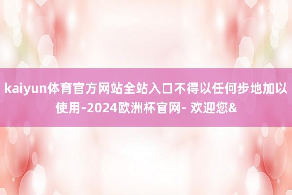 kaiyun体育官方网站全站入口不得以任何步地加以使用-20