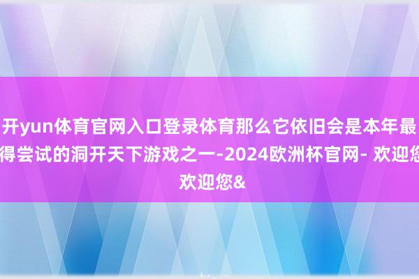 开yun体育官网入口登录体育那么它依旧会是本年最值得尝试的洞