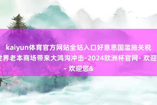 kaiyun体育官方网站全站入口好意思国滥施关税给世界老本商