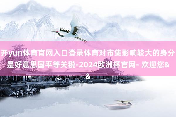 开yun体育官网入口登录体育对市集影响较大的身分是好意思国平