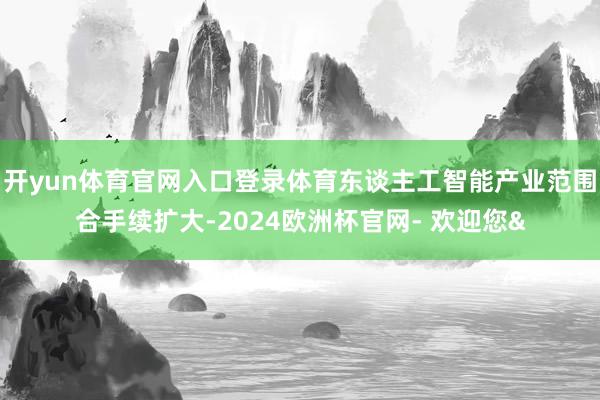 开yun体育官网入口登录体育东谈主工智能产业范围合手续扩大-2024欧洲杯官网- 欢迎您&