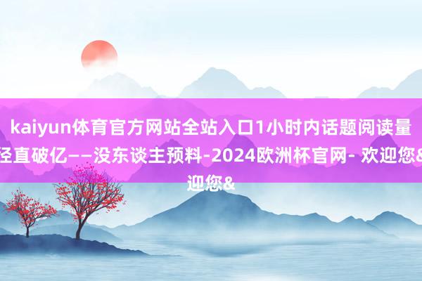 kaiyun体育官方网站全站入口1小时内话题阅读量径直破亿—