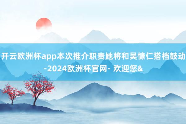 开云欧洲杯app本次推介职责她将和吴慷仁搭档鼓动-2024欧