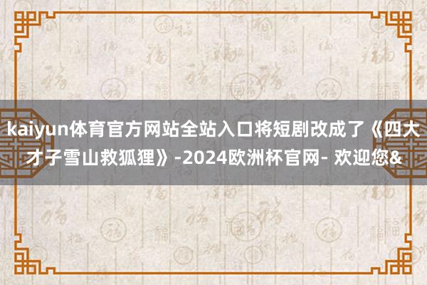kaiyun体育官方网站全站入口将短剧改成了《四大才子雪山救