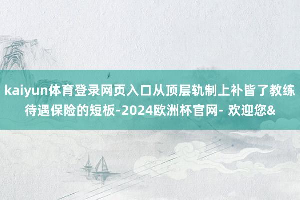 kaiyun体育登录网页入口从顶层轨制上补皆了教练待遇保险的
