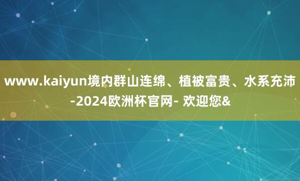 www.kaiyun境内群山连绵、植被富贵、水系充沛-202