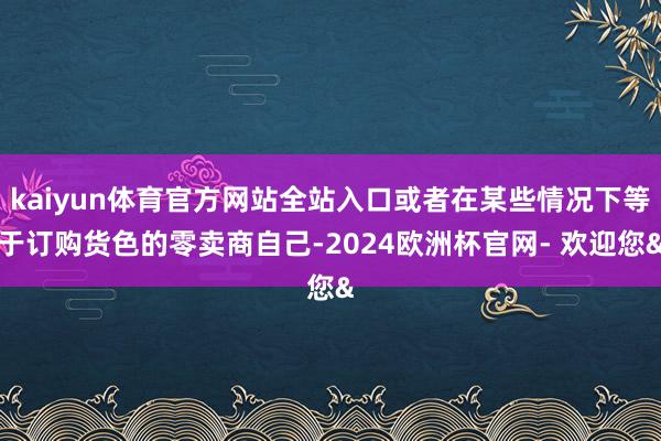 kaiyun体育官方网站全站入口或者在某些情况下等于订购货色