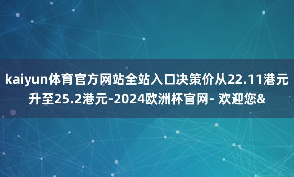 kaiyun体育官方网站全站入口决策价从22.11港元升至2
