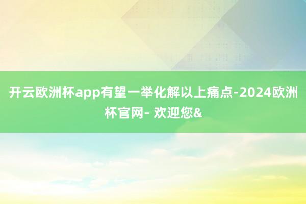 开云欧洲杯app有望一举化解以上痛点-2024欧洲杯官网- 