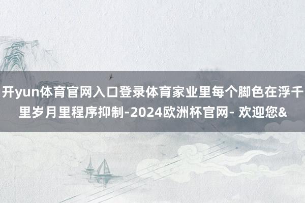 开yun体育官网入口登录体育家业里每个脚色在浮千里岁月里程序抑制-2024欧洲杯官网- 欢迎您&
