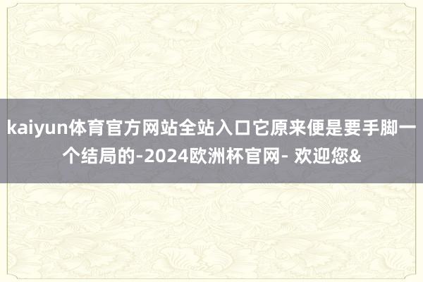 kaiyun体育官方网站全站入口它原来便是要手脚一个结局的-2024欧洲杯官网- 欢迎您&