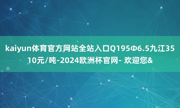 kaiyun体育官方网站全站入口Q195Φ6.5九江3510