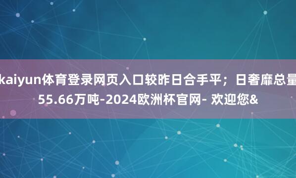 kaiyun体育登录网页入口较昨日合手平；日奢靡总量55.6