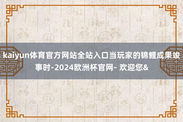 kaiyun体育官方网站全站入口当玩家的锦鲤成果竣事时-2024欧洲杯官网- 欢迎您&