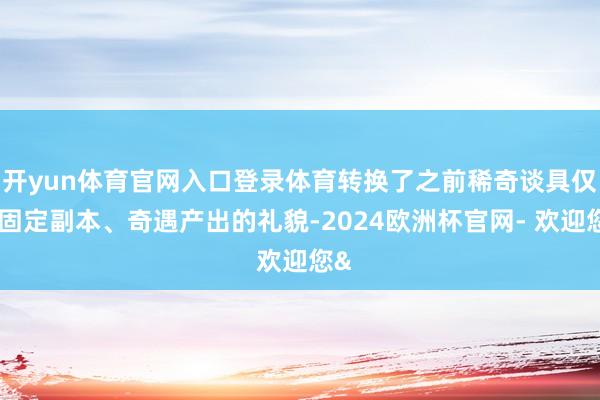 开yun体育官网入口登录体育转换了之前稀奇谈具仅靠固定副本、奇遇产出的礼貌-2024欧洲杯官网- 欢迎您&