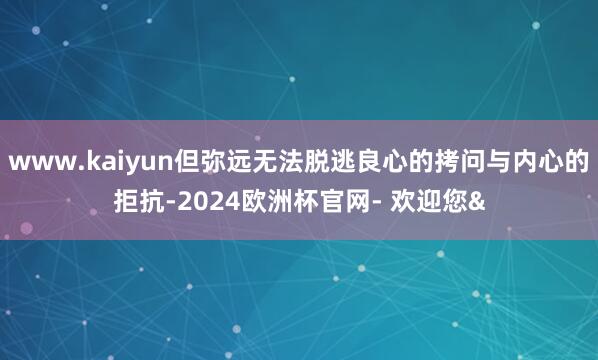 www.kaiyun但弥远无法脱逃良心的拷问与内心的拒抗-2024欧洲杯官网- 欢迎您&
