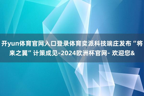 开yun体育官网入口登录体育奕派科技端庄发布“将来之翼”计策成见-2024欧洲杯官网- 欢迎您&