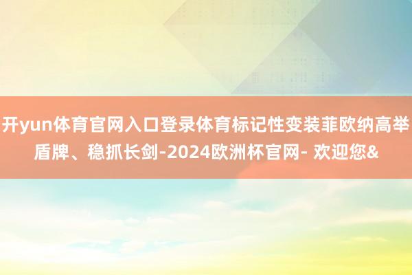 开yun体育官网入口登录体育标记性变装菲欧纳高举盾牌、稳抓长剑-2024欧洲杯官网- 欢迎您&