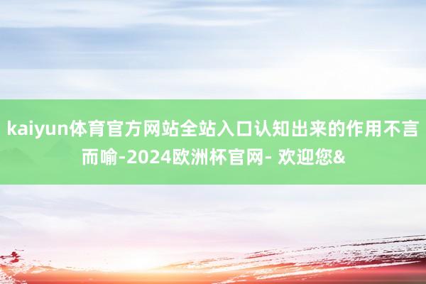 kaiyun体育官方网站全站入口认知出来的作用不言而喻-2024欧洲杯官网- 欢迎您&