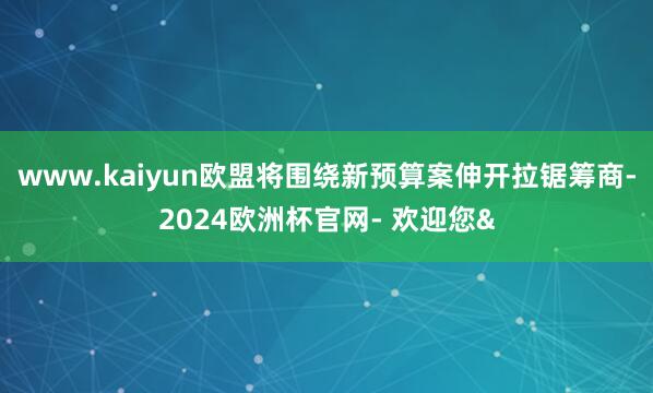 www.kaiyun欧盟将围绕新预算案伸开拉锯筹商-2024欧洲杯官网- 欢迎您&