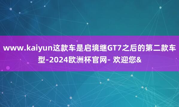 www.kaiyun这款车是启境继GT7之后的第二款车型-2024欧洲杯官网- 欢迎您&