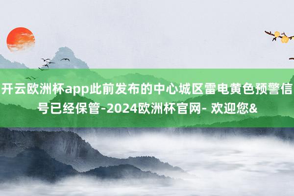 开云欧洲杯app此前发布的中心城区雷电黄色预警信号已经保管-
