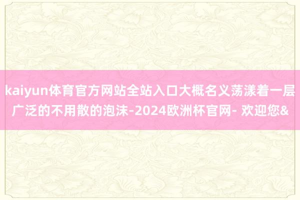 kaiyun体育官方网站全站入口大概名义荡漾着一层广泛的不用