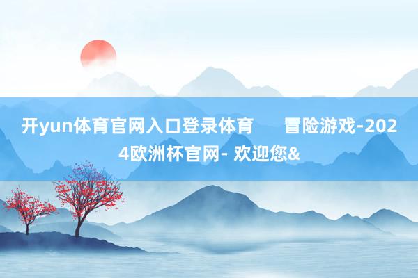 开yun体育官网入口登录体育      冒险游戏-2024欧