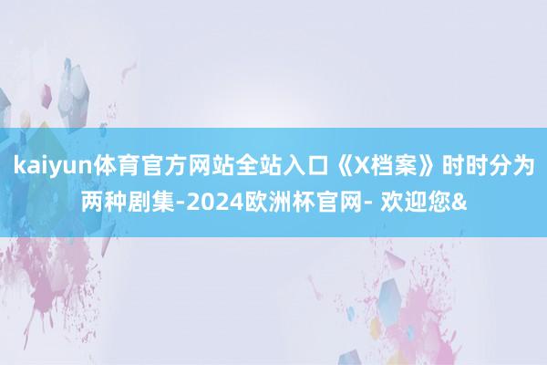 kaiyun体育官方网站全站入口《X档案》时时分为两种剧集-