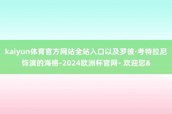 kaiyun体育官方网站全站入口以及罗彼·考特拉尼饰演的海格-2024欧洲杯官网- 欢迎您&