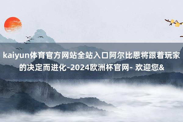 kaiyun体育官方网站全站入口阿尔比恩将跟着玩家的决定而进