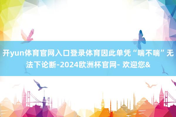 开yun体育官网入口登录体育因此单凭“喘不喘”无法下论断-2