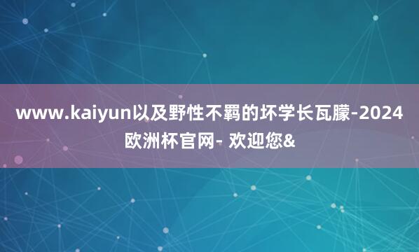 www.kaiyun以及野性不羁的坏学长瓦朦-2024欧洲杯