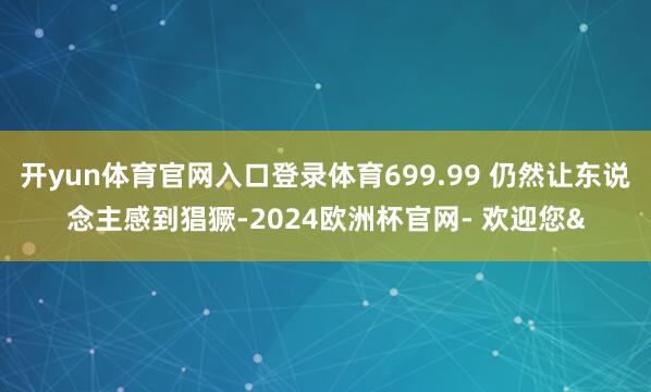 开yun体育官网入口登录体育699.99 仍然让东说念主感到