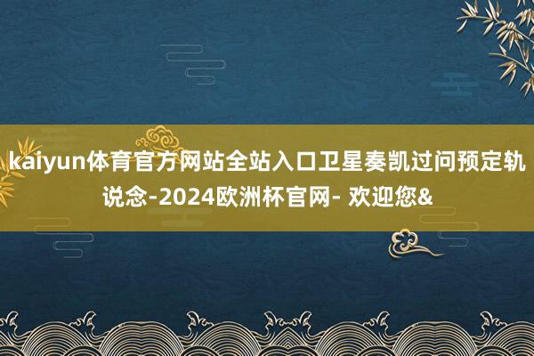 kaiyun体育官方网站全站入口卫星奏凯过问预定轨说念-20