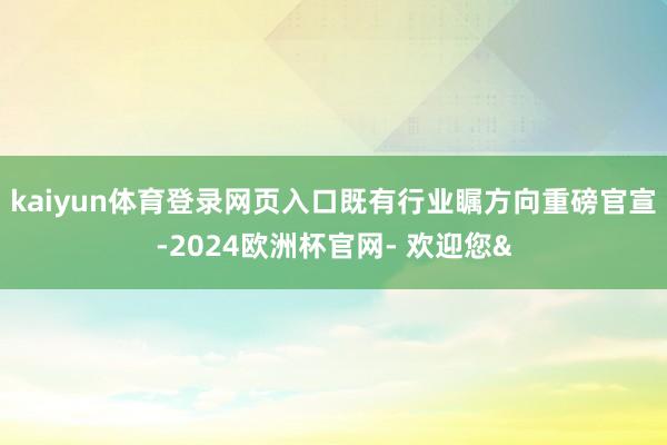 kaiyun体育登录网页入口既有行业瞩方向重磅官宣-2024
