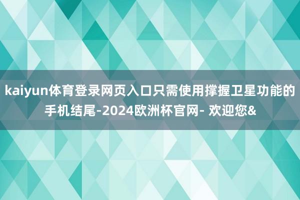 kaiyun体育登录网页入口只需使用撑握卫星功能的手机结尾-